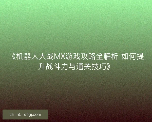 《机器人大战MX游戏攻略全解析 如何提升战斗力与通关技巧》 《机器人大战MX游戏攻略全解析 如何提升战斗力与通关技巧》