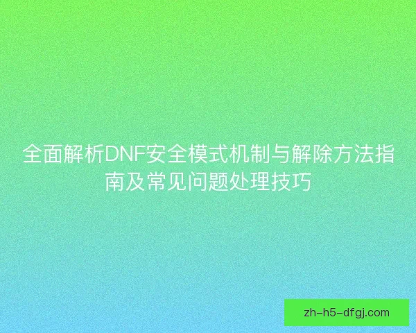 全面解析DNF安全模式机制与解除方法指南及常见问题处理技巧 全面解析DNF安全模式机制与解除方法指南及常见问题处理技巧