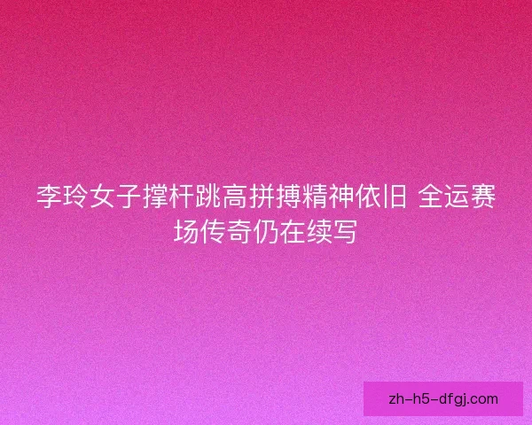 李玲女子撑杆跳高拼搏精神依旧 全运赛场传奇仍在续写 李玲女子撑杆跳高拼搏精神依旧 全运赛场传奇仍在续写
