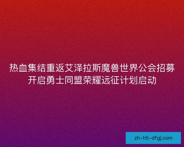 热血集结重返艾泽拉斯魔兽世界公会招募开启勇士同盟荣耀远征计划启动 热血集结重返艾泽拉斯魔兽世界公会招募开启勇士同盟荣耀远征计划启动