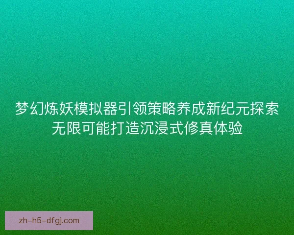 梦幻炼妖模拟器引领策略养成新纪元探索无限可能打造沉浸式修真体验 梦幻炼妖模拟器引领策略养成新纪元探索无限可能打造沉浸式修真体验