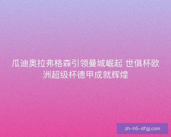 瓜迪奥拉弗格森引领曼城崛起 世俱杯欧洲超级杯德甲成就辉煌 瓜迪奥拉弗格森引领曼城崛起 世俱杯欧洲超级杯德甲成就辉煌