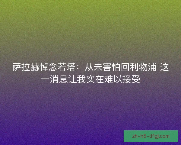 萨拉赫悼念若塔：从未害怕回利物浦 这一消息让我实在难以接受