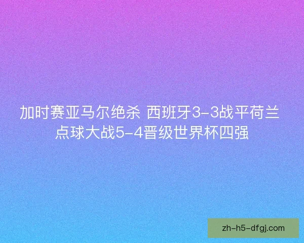 加时赛亚马尔绝杀 西班牙3-3战平荷兰 点球大战5-4晋级世界杯四强 加时赛亚马尔绝杀 西班牙3-3战平荷兰 点球大战5-4晋级世界杯四强