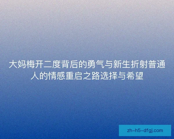 大妈梅开二度背后的勇气与新生折射普通人的情感重启之路选择与希望 大妈梅开二度背后的勇气与新生折射普通人的情感重启之路选择与希望