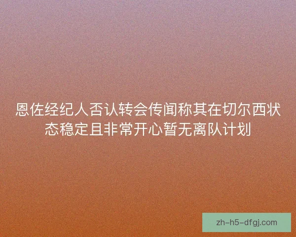 恩佐经纪人否认转会传闻称其在切尔西状态稳定且非常开心暂无离队计划