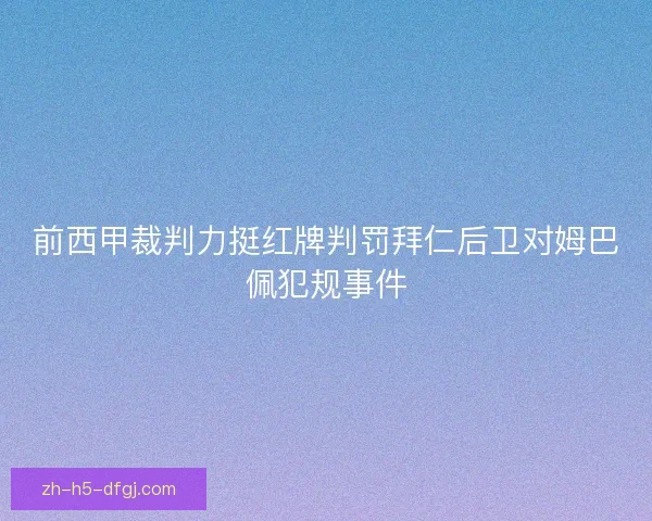 前西甲裁判力挺红牌判罚拜仁后卫对姆巴佩犯规事件