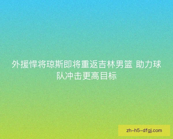 外援悍将琼斯即将重返吉林男篮 助力球队冲击更高目标