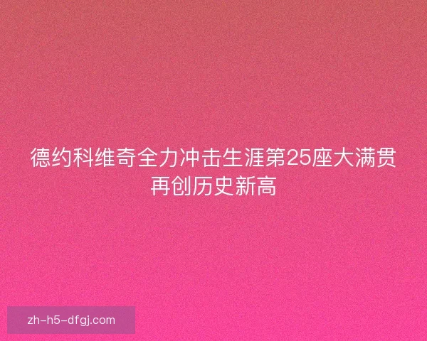 德约科维奇全力冲击生涯第25座大满贯再创历史新高