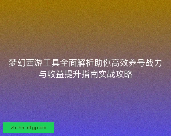 梦幻西游工具全面解析助你高效养号战力与收益提升指南实战攻略