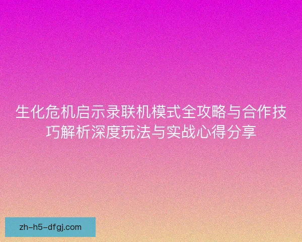 生化危机启示录联机模式全攻略与合作技巧解析深度玩法与实战心得分享