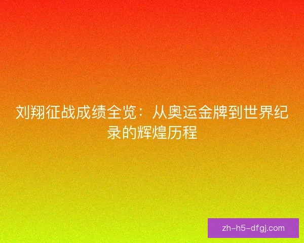 刘翔征战成绩全览:从奥运金牌到世界纪录的辉煌历程 刘翔征战成绩全览:从奥运金牌到世界纪录的辉煌历程