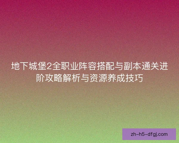 地下城堡2全职业阵容搭配与副本通关进阶攻略解析与资源养成技巧