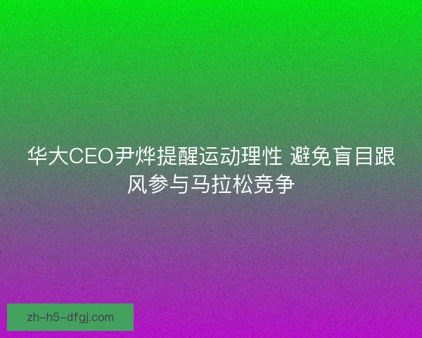 华大CEO尹烨提醒运动理性 避免盲目跟风参与马拉松竞争 华大CEO尹烨提醒运动理性 避免盲目跟风参与马拉松竞争