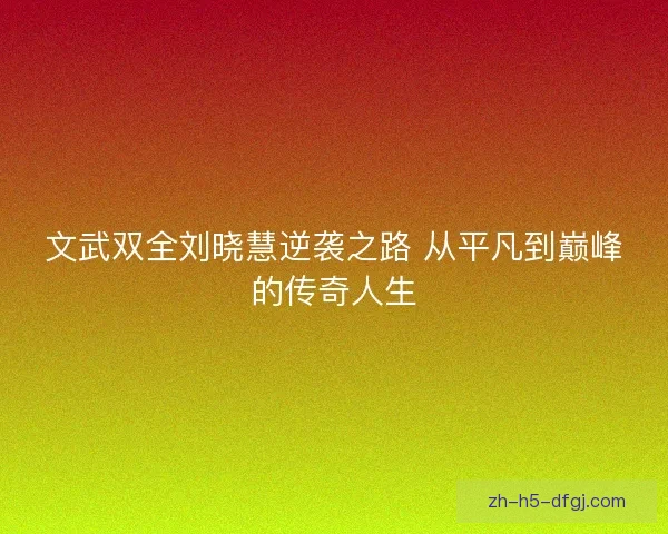 文武双全刘晓慧逆袭之路 从平凡到巅峰的传奇人生 文武双全刘晓慧逆袭之路 从平凡到巅峰的传奇人生
