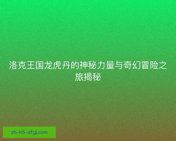 洛克王国龙虎丹的神秘力量与奇幻冒险之旅揭秘